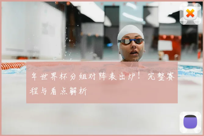 年世界杯分组对阵表出炉！完整赛程与看点解析
