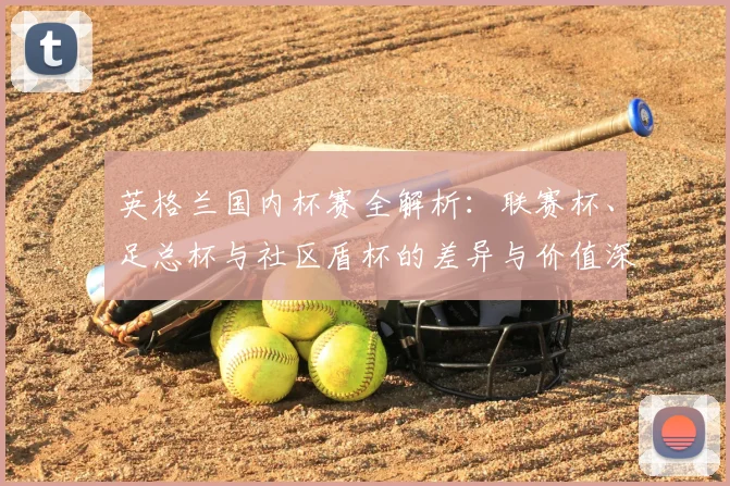 英格兰国内杯赛全解析:联赛杯、足总杯与社区盾杯的差异与价值深度剖析