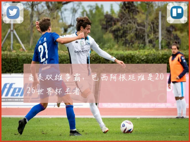 南美双雄争霸，巴西阿根廷谁是2026世界杯王者