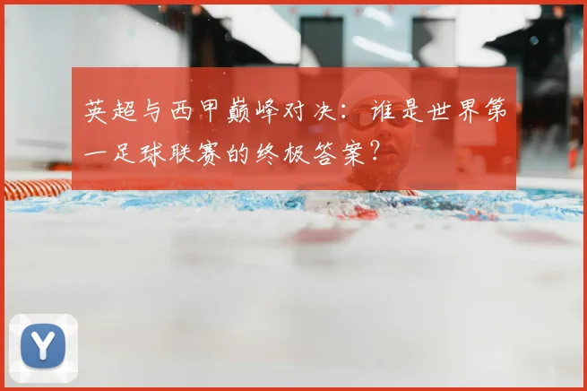 英超与西甲巅峰对决：谁是世界第一足球联赛的终极答案？