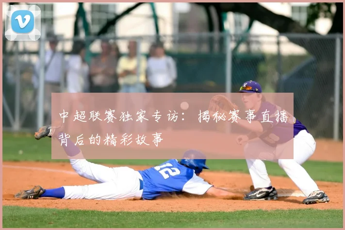 中超联赛独家专访：揭秘赛事直播背后的精彩故事