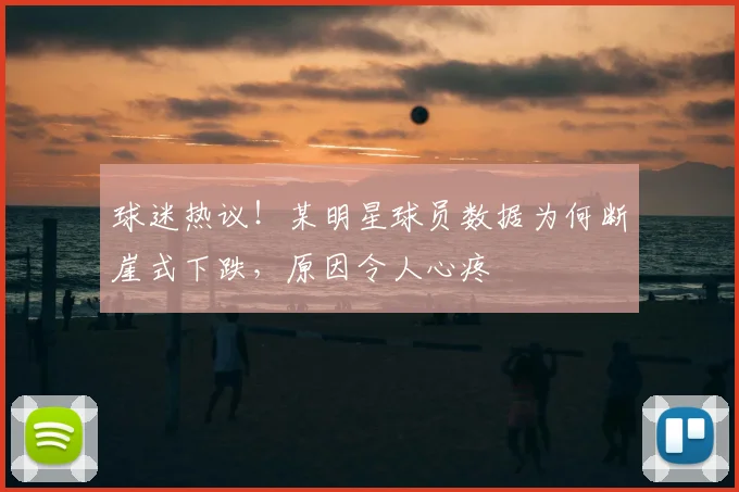 球迷热议!某明星球员数据为何断崖式下跌,原因令人心疼