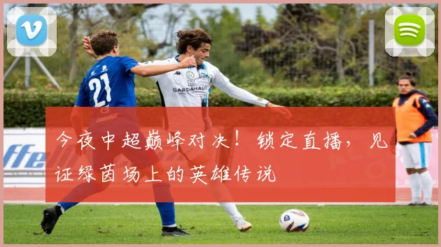 今夜中超巅峰对决!锁定直播,见证绿茵场上的英雄传说