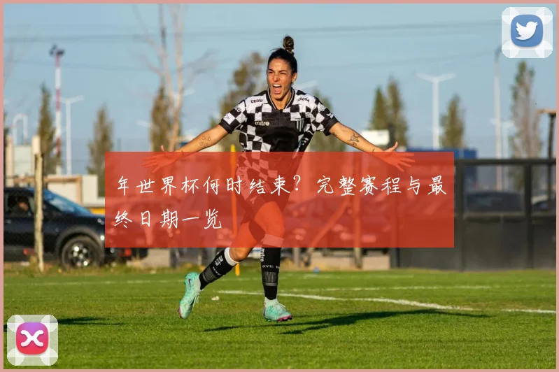 年世界杯何时结束?完整赛程与最终日期一览