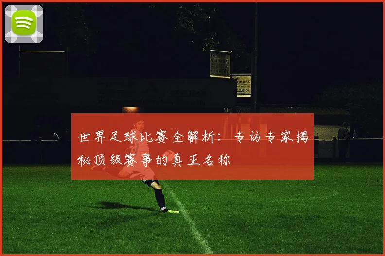 世界足球比赛全解析：专访专家揭秘顶级赛事的真正名称