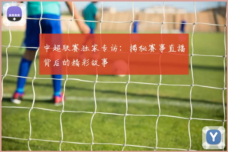中超联赛独家专访：揭秘赛事直播背后的精彩故事