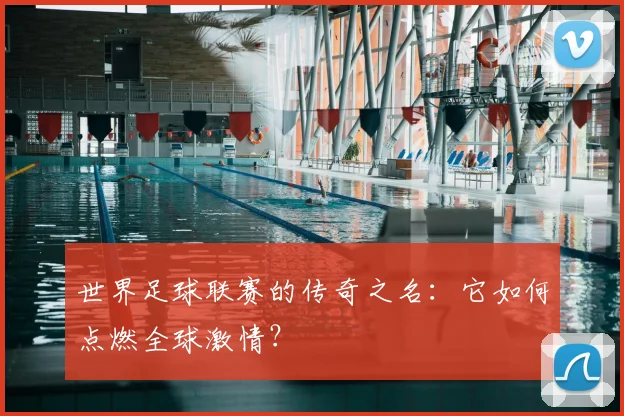 世界足球联赛的传奇之名：它如何点燃全球激情？