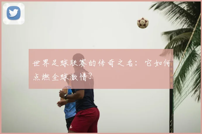 世界足球联赛的传奇之名：它如何点燃全球激情？