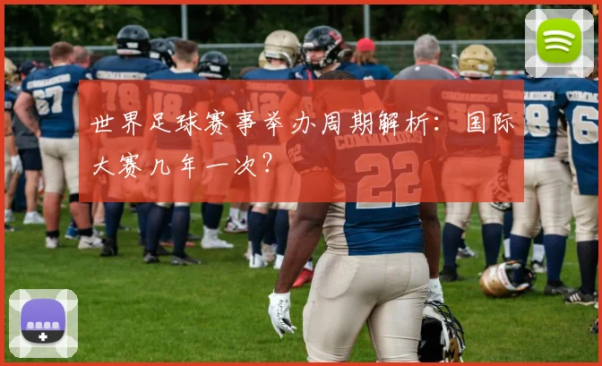 世界足球赛事举办周期解析:国际大赛几年一次?