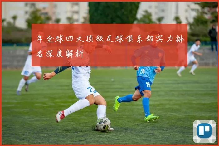 年全球四大顶级足球俱乐部实力排名深度解析