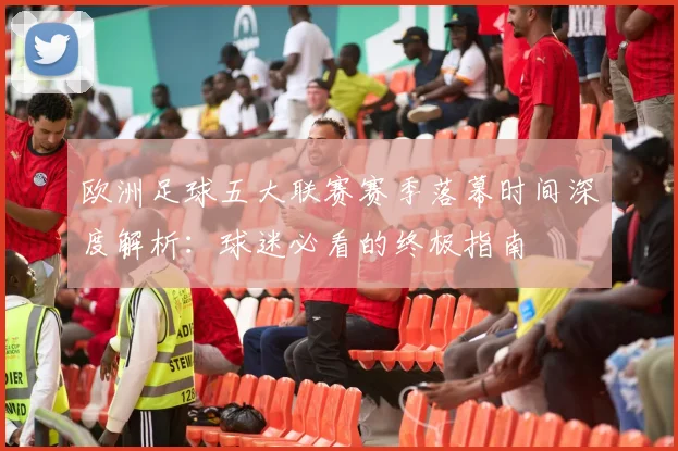 欧洲足球五大联赛赛季落幕时间深度解析:球迷必看的终极指南
