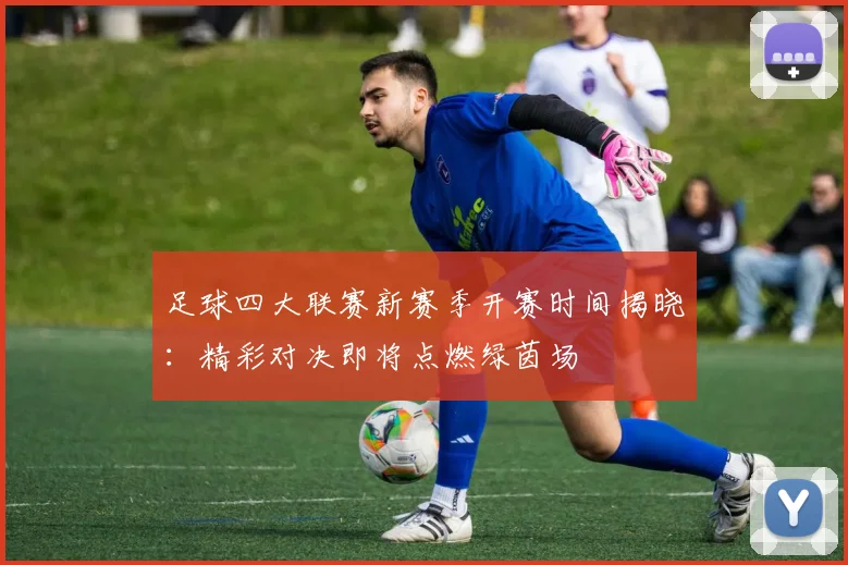 足球四大联赛新赛季开赛时间揭晓：精彩对决即将点燃绿茵场