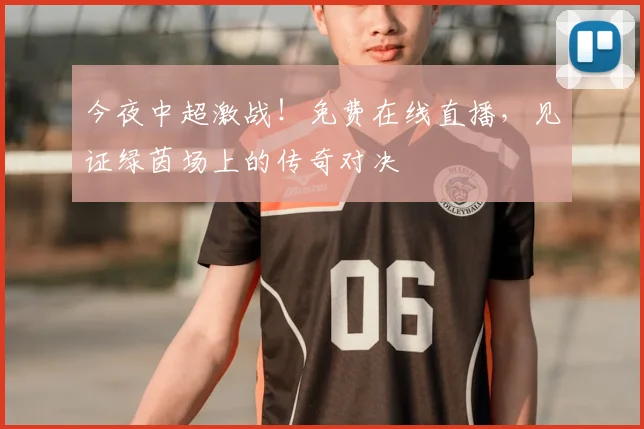 今夜中超激战!免费在线直播,见证绿茵场上的传奇对决