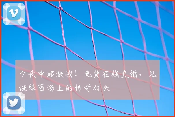 今夜中超激战！免费在线直播，见证绿茵场上的传奇对决